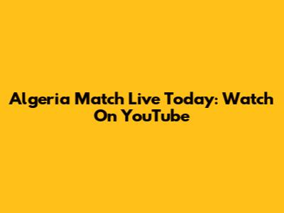 Algeria Match Live Today: Watch On YouTube
