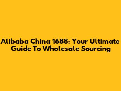 Alibaba China 1688: Your Ultimate Guide To Wholesale Sourcing