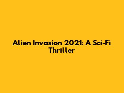 Alien Invasion 2021: A Sci-Fi Thriller