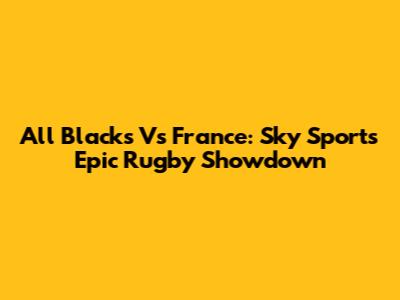 All Blacks Vs France: Sky Sport's Epic Rugby Showdown