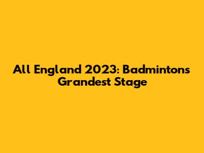 All England 2023: Badminton's Grandest Stage