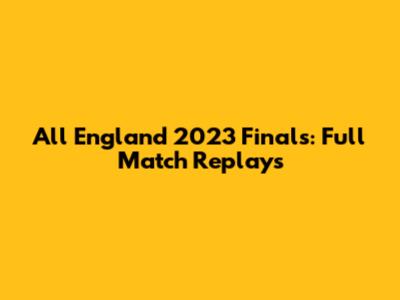 All England 2023 Finals: Full Match Replays