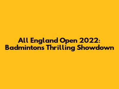 All England Open 2022: Badminton's Thrilling Showdown