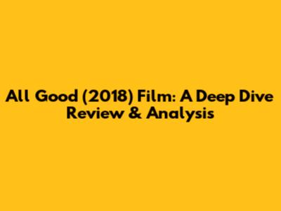 All Good (2018) Film: A Deep Dive Review & Analysis