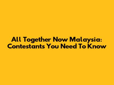 All Together Now Malaysia: Contestants You Need To Know