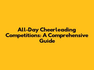All-Day Cheerleading Competitions: A Comprehensive Guide