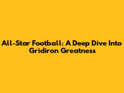 All-Star Football: A Deep Dive Into Gridiron Greatness