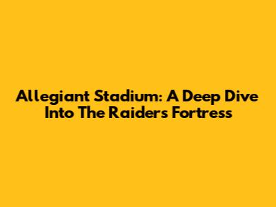 Allegiant Stadium: A Deep Dive Into The Raiders' Fortress