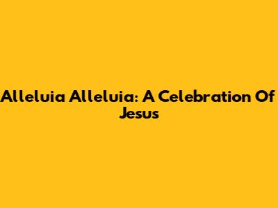 Alleluia Alleluia: A Celebration Of Jesus