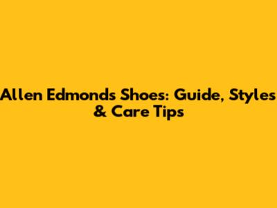 Allen Edmonds Shoes: Guide, Styles & Care Tips
