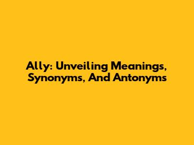 Ally: Unveiling Meanings, Synonyms, And Antonyms