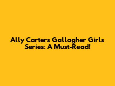 Ally Carter's Gallagher Girls Series: A Must-Read!