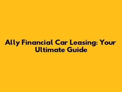 Ally Financial Car Leasing: Your Ultimate Guide