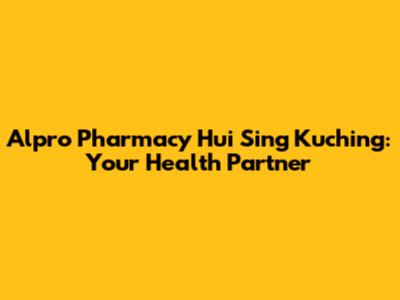 Alpro Pharmacy Hui Sing Kuching: Your Health Partner
