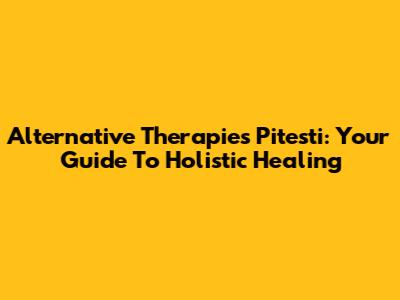 Alternative Therapies Pitesti: Your Guide To Holistic Healing