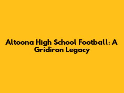 Altoona High School Football: A Gridiron Legacy