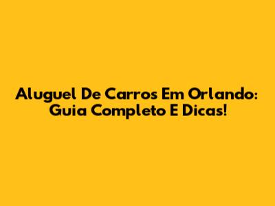 Aluguel De Carros Em Orlando: Guia Completo E Dicas!