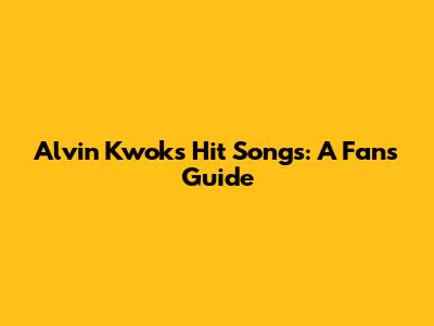 Alvin Kwok's Hit Songs: A Fan's Guide