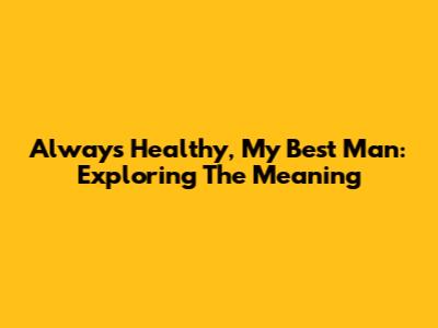 Always Healthy, My Best Man: Exploring The Meaning