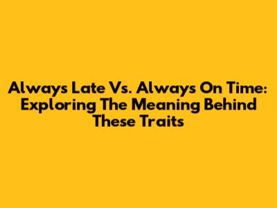 Always Late Vs. Always On Time: Exploring The Meaning Behind These Traits