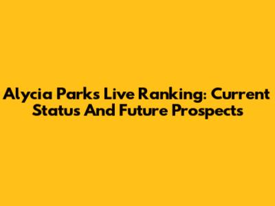 Alycia Parks' Live Ranking: Current Status And Future Prospects