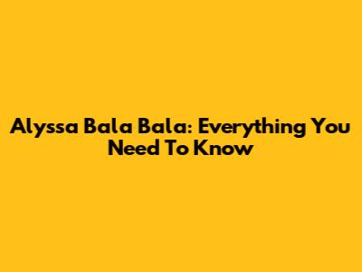 Alyssa Bala Bala: Everything You Need To Know