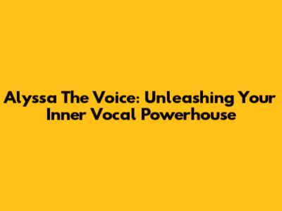 Alyssa The Voice: Unleashing Your Inner Vocal Powerhouse