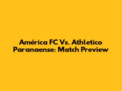 América FC Vs. Athletico Paranaense: Match Preview