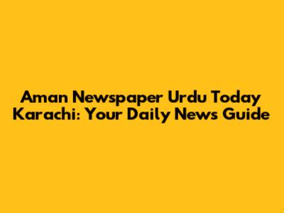 Aman Newspaper Urdu Today Karachi: Your Daily News Guide
