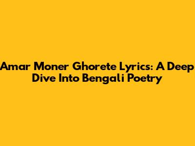 Amar Moner Ghorete Lyrics: A Deep Dive Into Bengali Poetry