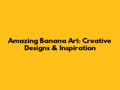 Amazing Banana Art: Creative Designs & Inspiration