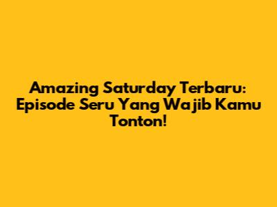 Amazing Saturday Terbaru: Episode Seru Yang Wajib Kamu Tonton!