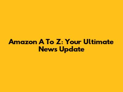 Amazon A To Z: Your Ultimate News Update