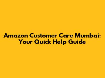 Amazon Customer Care Mumbai: Your Quick Help Guide