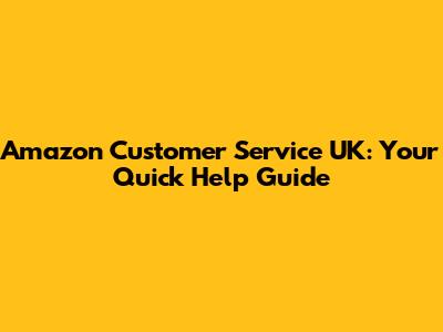 Amazon Customer Service UK: Your Quick Help Guide