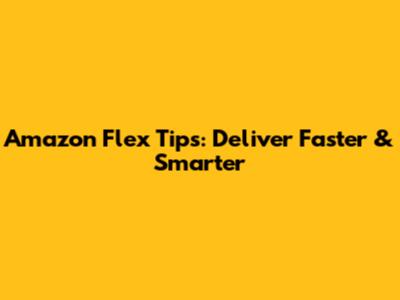 Amazon Flex Tips: Deliver Faster & Smarter