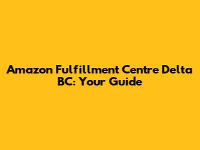 Amazon Fulfillment Centre Delta BC: Your Guide
