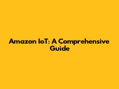 Amazon IoT: A Comprehensive Guide