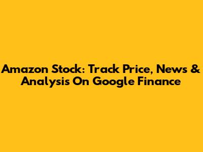 Amazon Stock: Track Price, News & Analysis On Google Finance