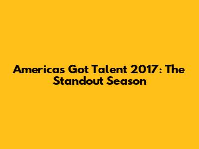 America's Got Talent 2017: The Standout Season