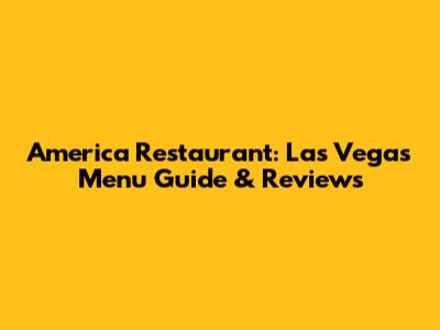 America Restaurant: Las Vegas Menu Guide & Reviews