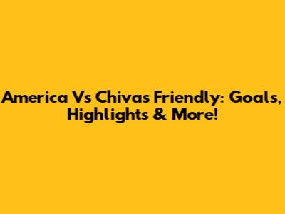 America Vs Chivas Friendly: Goals, Highlights & More!