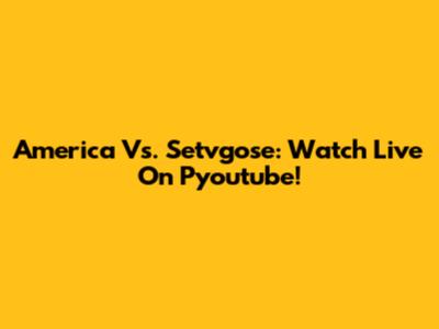 America Vs. Setvgose: Watch Live On Pyoutube!