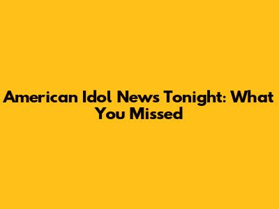 American Idol News Tonight: What You Missed