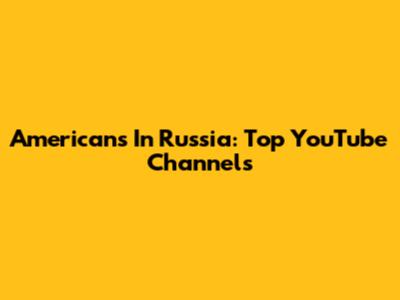 Americans In Russia: Top YouTube Channels