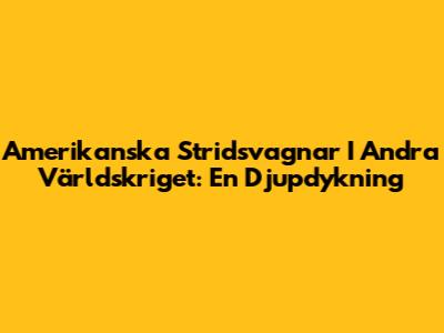 Amerikanska Stridsvagnar I Andra Världskriget: En Djupdykning