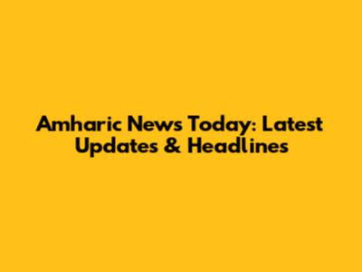 Amharic News Today: Latest Updates & Headlines
