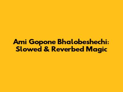 Ami Gopone Bhalobeshechi: Slowed & Reverbed Magic