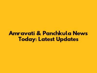 Amravati & Panchkula News Today: Latest Updates