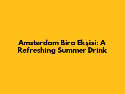 Amsterdam Bira Ekşisi: A Refreshing Summer Drink